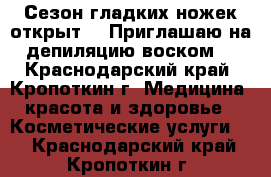 Сезон гладких ножек открыт!!! Приглашаю на депиляцию воском! - Краснодарский край, Кропоткин г. Медицина, красота и здоровье » Косметические услуги   . Краснодарский край,Кропоткин г.